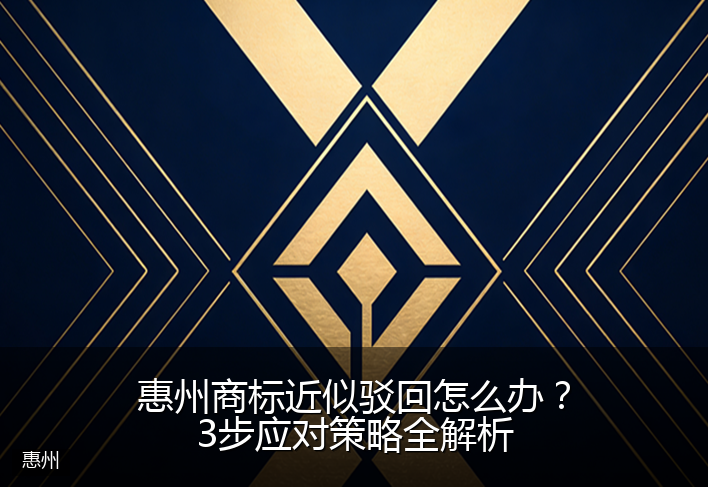 惠州商标近似驳回怎么办？3步应对策略全解析