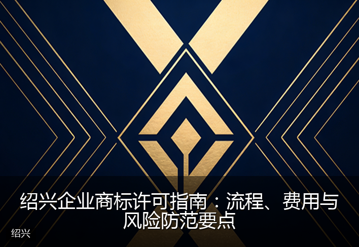 绍兴企业商标许可指南：流程、费用与风险防范要点