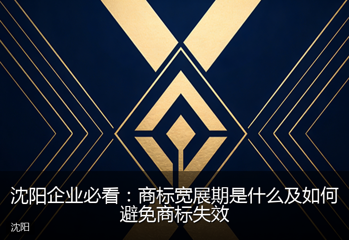 沈阳企业必看：商标宽展期是什么及如何避免商标失效