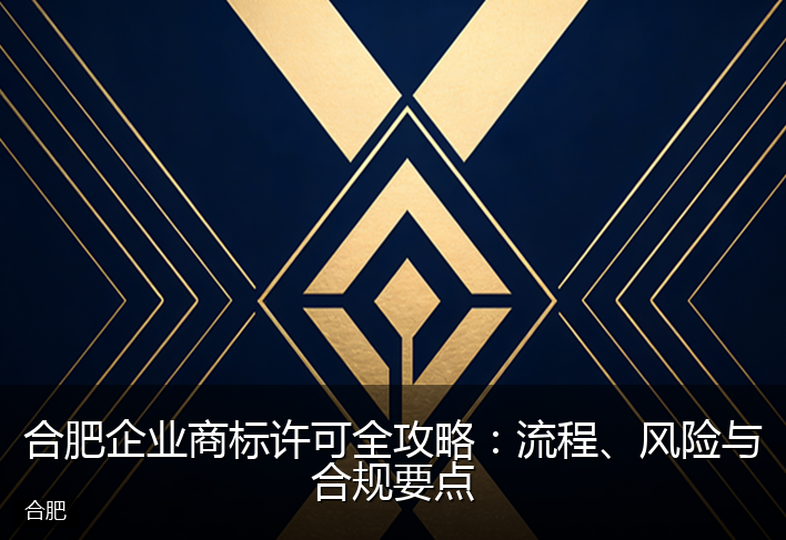 合肥企业商标许可全攻略：流程、风险与合规要点