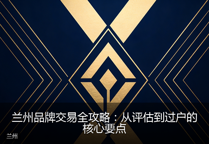 兰州品牌交易全攻略：从评估到过户的核心要点