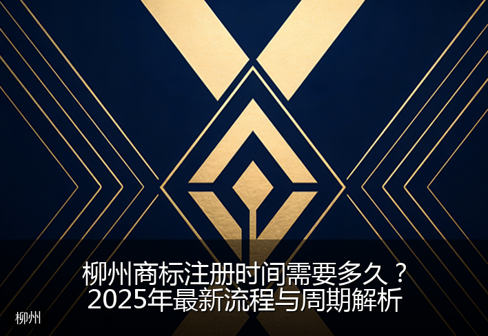 柳州商标注册时间需要多久?2025年最新流程与周期解析