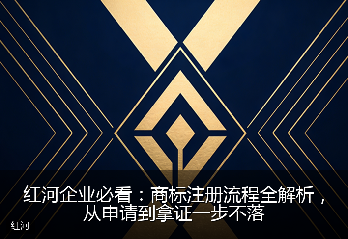 红河企业必看：商标注册流程全解析，从申请到拿证一步不落