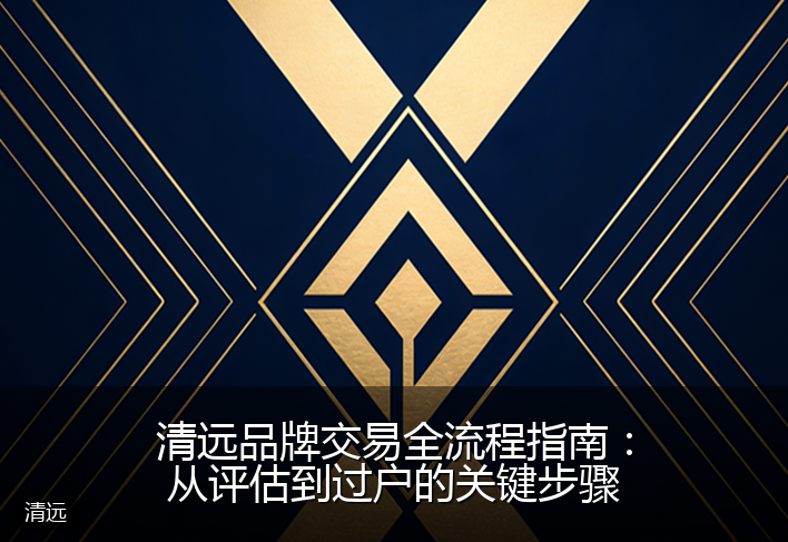 清远品牌交易全流程指南:从评估到过户的关键步骤