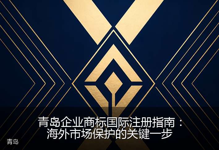 青岛企业商标国际注册指南:海外市场保护的关键一步