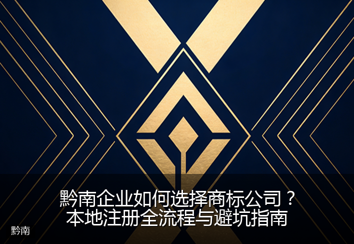 黔南企业如何选择商标公司?本地注册全流程与避坑指南