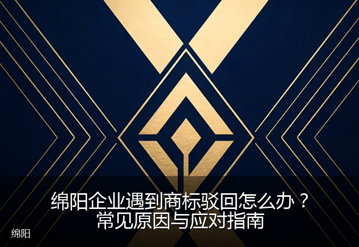绵阳企业遇到商标驳回怎么办?常见原因与应对指南