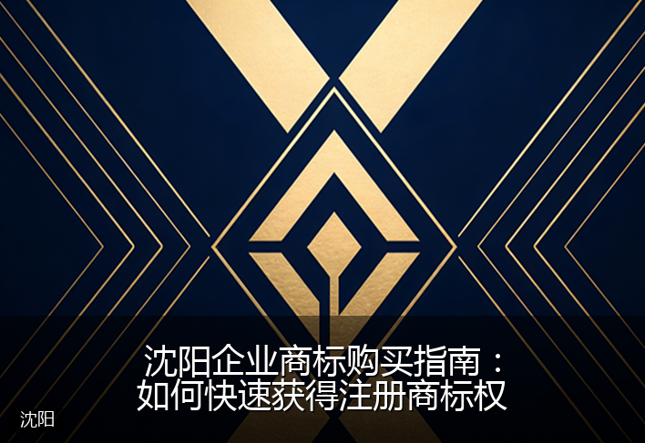 沈阳企业商标购买指南:如何快速获得注册商标权