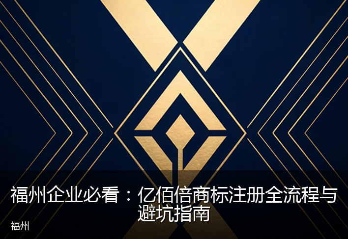 福州企业必看:亿佰倍商标注册全流程与避坑指南