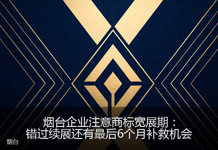 烟台企业注意商标宽展期:错过续展还有最后6个月补救机会