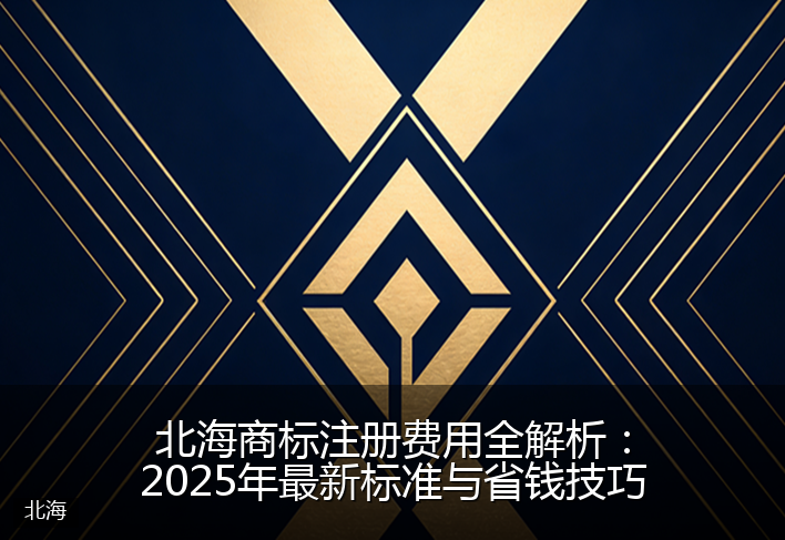 北海商标注册费用全解析：2025年最新标准与省钱技巧