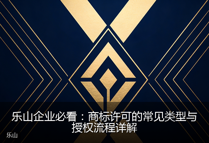 乐山企业必看:商标许可的常见类型与授权流程详解