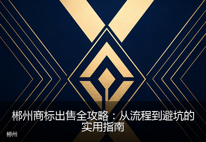 郴州商标出售全攻略：从流程到避坑的实用指南