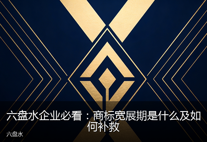 六盘水企业必看：商标宽展期是什么及如何补救