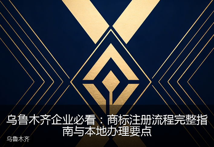 乌鲁木齐企业必看：商标注册流程完整指南与本地办理要点