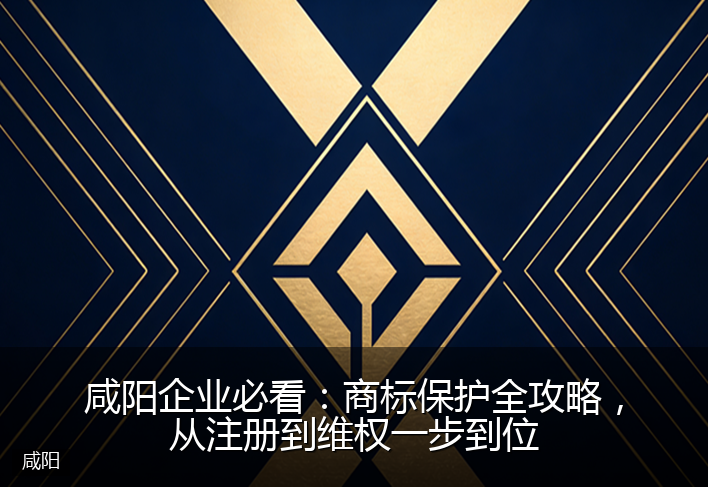 咸阳企业必看：商标保护全攻略，从注册到维权一步到位
