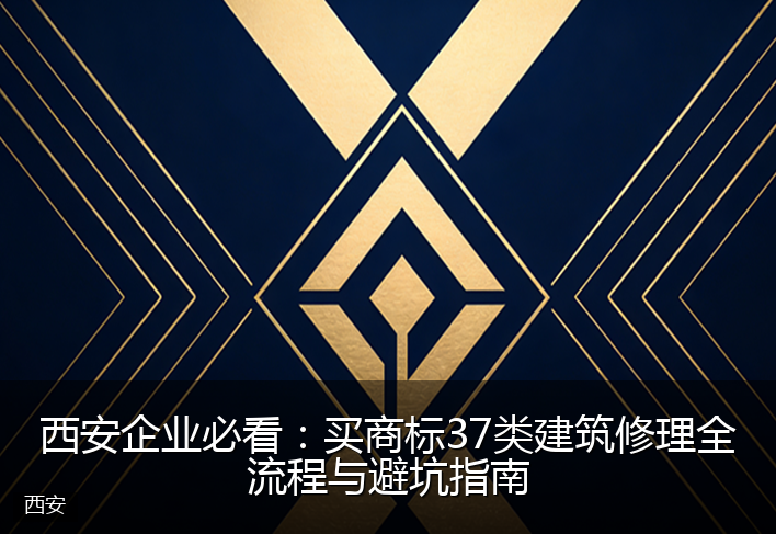 西安企业必看：买商标37类建筑修理全流程与避坑指南