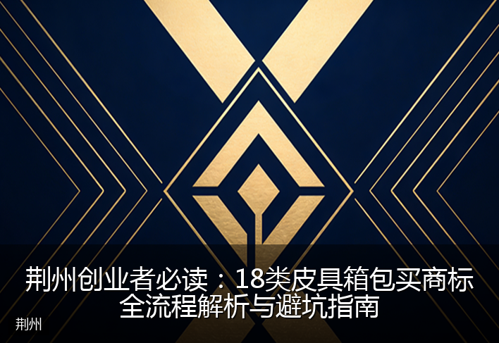 荆州创业者必读：18类皮具箱包买商标全流程解析与避坑指南