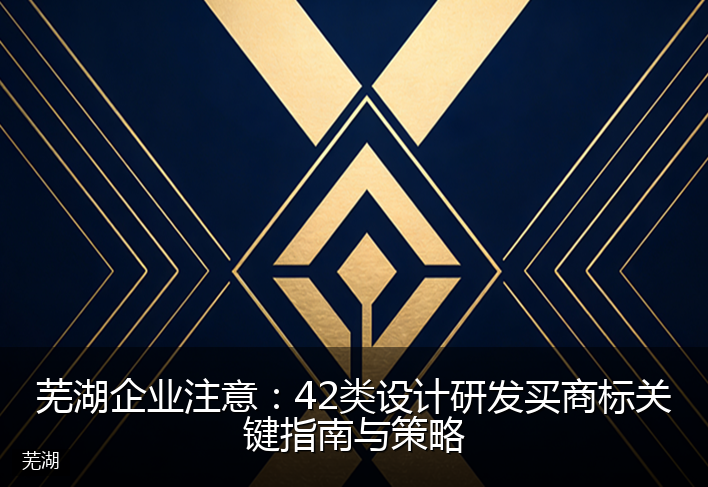 芜湖企业注意：42类设计研发买商标关键指南与策略