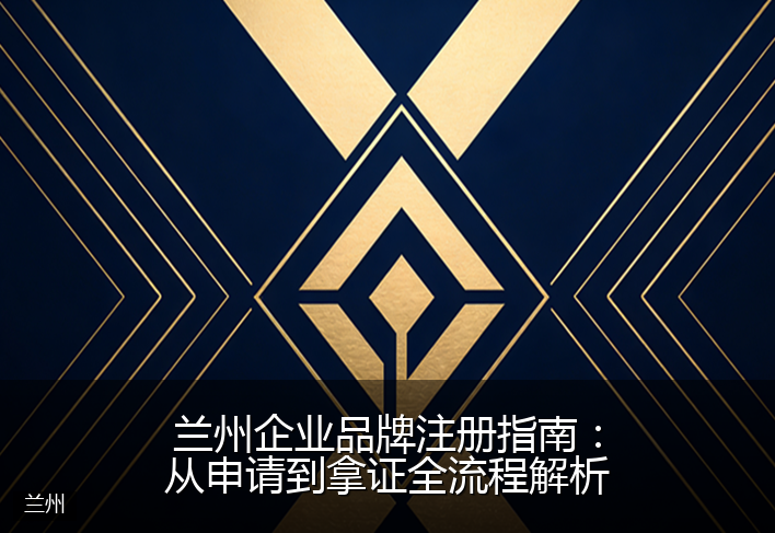 兰州企业品牌注册指南：从申请到拿证全流程解析