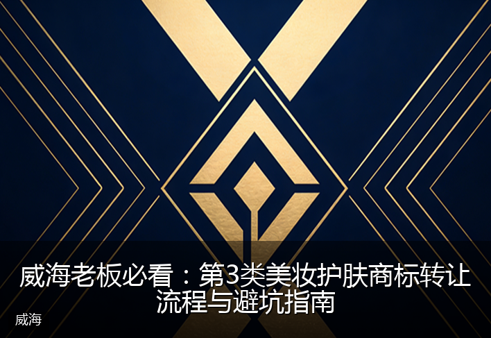 威海老板必看:第3类美妆护肤商标转让流程与避坑指南