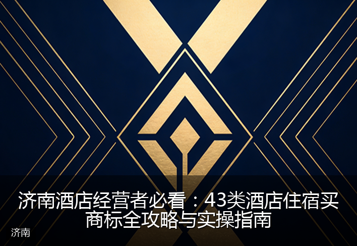 济南酒店经营者必看：43类酒店住宿买商标全攻略与实操指南