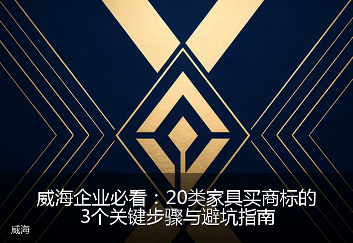 威海企业必看:20类家具买商标的3个关键步骤与避坑指南