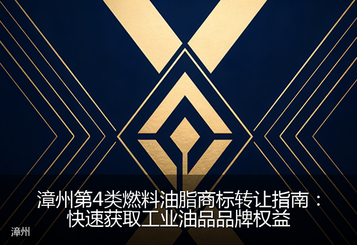 漳州第4类燃料油脂商标转让指南:快速获取工业油品品牌权益