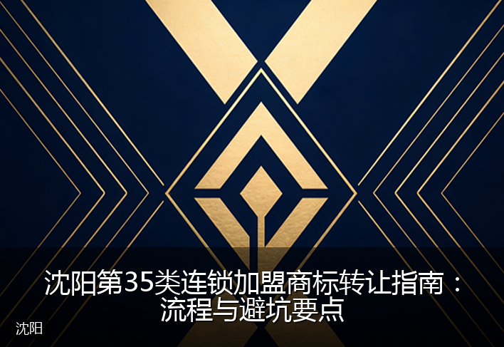 沈阳第35类连锁加盟商标转让指南:流程与避坑要点