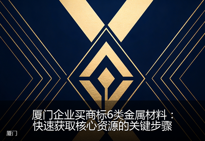 厦门企业买商标6类金属材料:快速获取核心资源的关键步骤