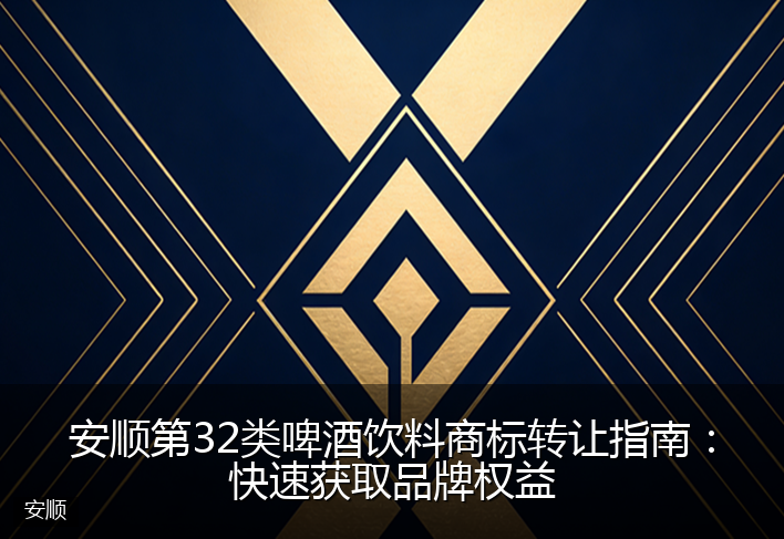 安顺第32类啤酒饮料商标转让指南：快速获取品牌权益