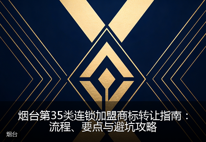 烟台第35类连锁加盟商标转让指南：流程、要点与避坑攻略