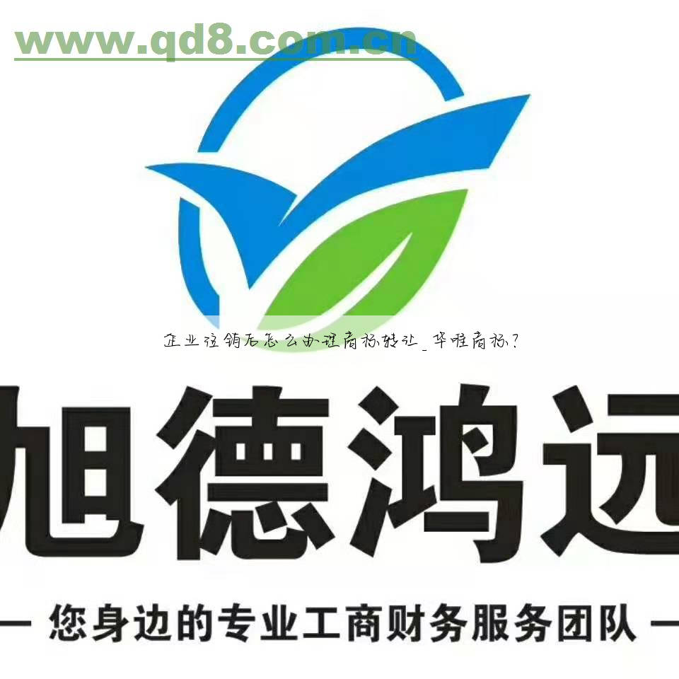 企业注销后怎么办理商标转让_华唯商标？