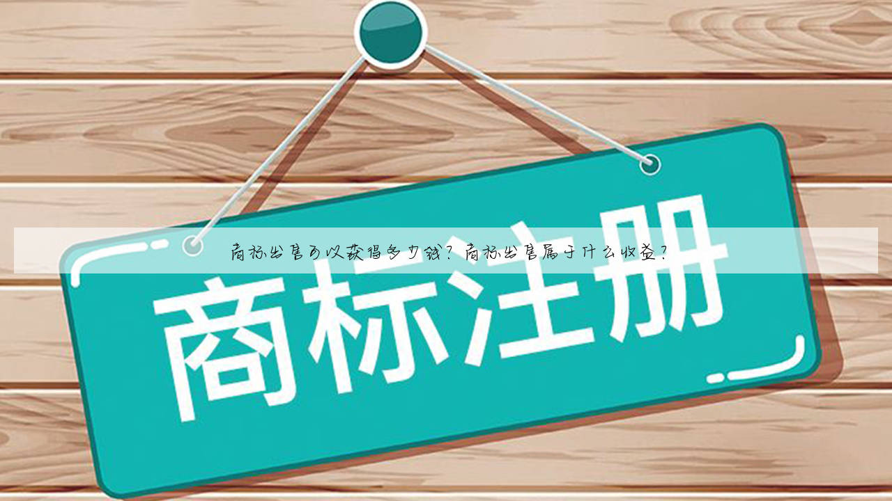 商标出售可以获得多少钱？商标出售属于什么收益？