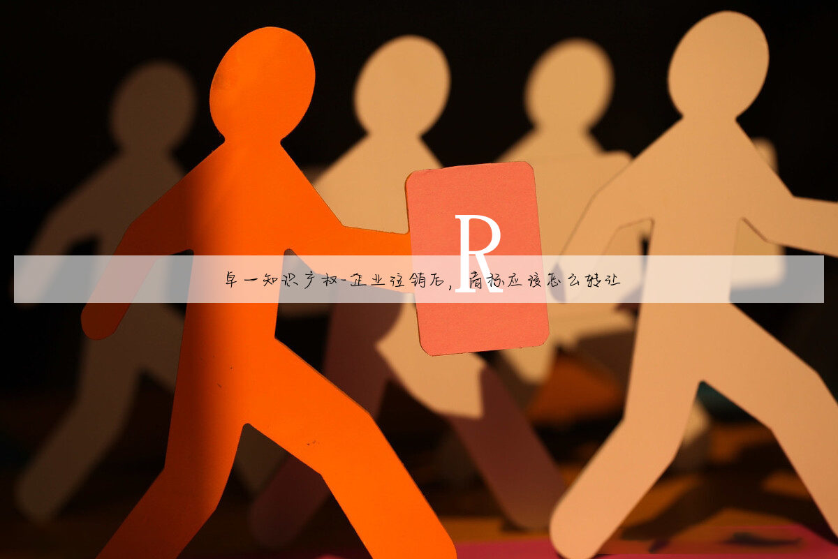 卓一知识产权-企业注销后，商标应该怎么转让