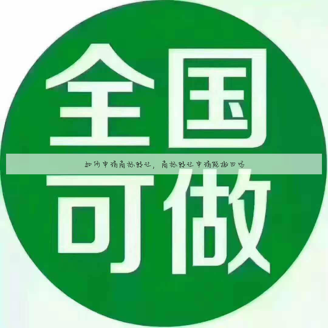 如何申请商标转让,商标转让申请能撤回吗